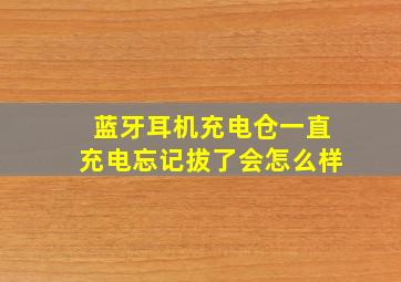 蓝牙耳机充电仓一直充电忘记拔了会怎么样