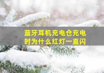 蓝牙耳机充电仓充电时为什么红灯一直闪