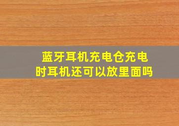 蓝牙耳机充电仓充电时耳机还可以放里面吗