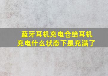 蓝牙耳机充电仓给耳机充电什么状态下是充满了