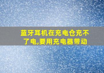 蓝牙耳机在充电仓充不了电,要用充电器带动