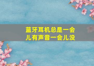 蓝牙耳机总是一会儿有声音一会儿没