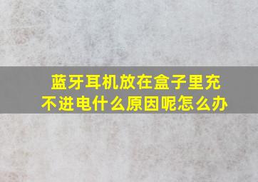 蓝牙耳机放在盒子里充不进电什么原因呢怎么办