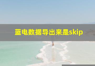 蓝电数据导出来是skip