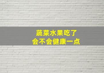 蔬菜水果吃了会不会健康一点