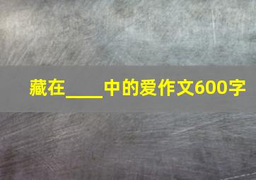 藏在____中的爱作文600字