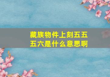 藏族物件上刻五五五六是什么意思啊