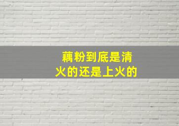 藕粉到底是清火的还是上火的