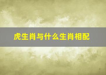 虎生肖与什么生肖相配