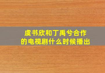 虞书欣和丁禹兮合作的电视剧什么时候播出