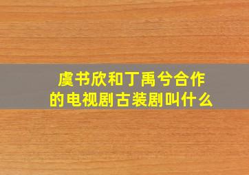 虞书欣和丁禹兮合作的电视剧古装剧叫什么