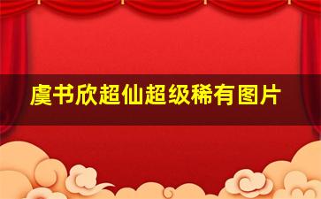 虞书欣超仙超级稀有图片