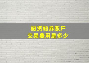 融资融券账户交易费用是多少