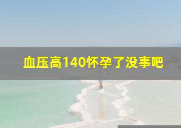 血压高140怀孕了没事吧