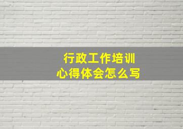 行政工作培训心得体会怎么写