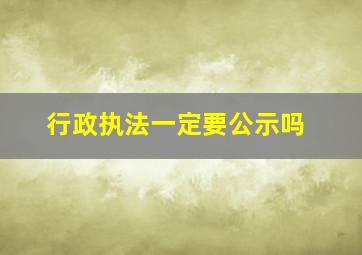 行政执法一定要公示吗