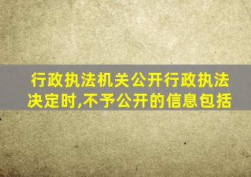 行政执法机关公开行政执法决定时,不予公开的信息包括