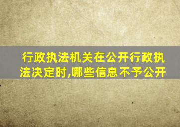 行政执法机关在公开行政执法决定时,哪些信息不予公开