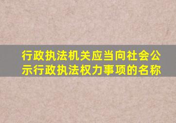 行政执法机关应当向社会公示行政执法权力事项的名称