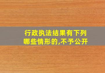 行政执法结果有下列哪些情形的,不予公开