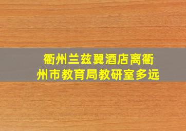 衢州兰兹翼酒店离衢州市教育局教研室多远