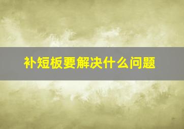 补短板要解决什么问题