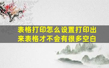 表格打印怎么设置打印出来表格才不会有很多空白