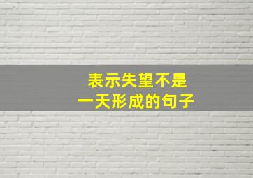 表示失望不是一天形成的句子