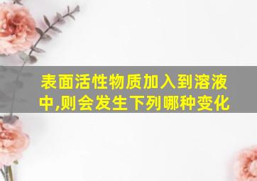 表面活性物质加入到溶液中,则会发生下列哪种变化