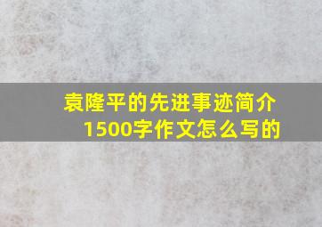 袁隆平的先进事迹简介1500字作文怎么写的