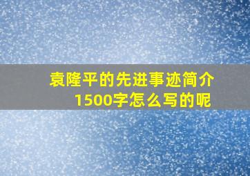 袁隆平的先进事迹简介1500字怎么写的呢