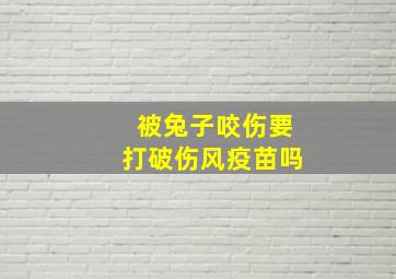 被兔子咬伤要打破伤风疫苗吗