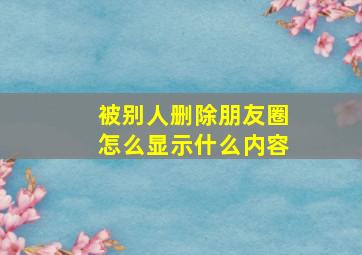 被别人删除朋友圈怎么显示什么内容