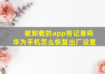 被卸载的app有记录吗华为手机怎么恢复出厂设置