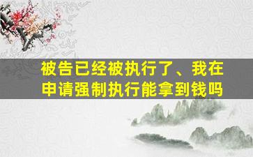 被告已经被执行了、我在申请强制执行能拿到钱吗