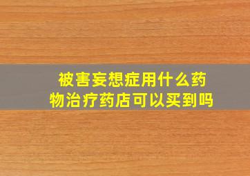 被害妄想症用什么药物治疗药店可以买到吗