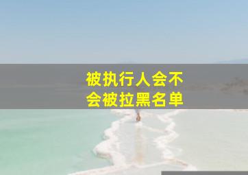 被执行人会不会被拉黑名单