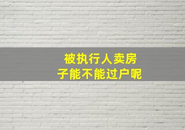 被执行人卖房子能不能过户呢