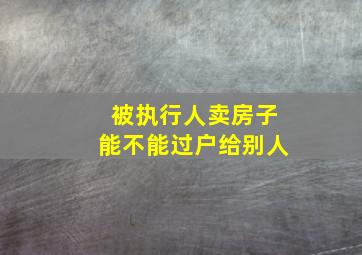 被执行人卖房子能不能过户给别人