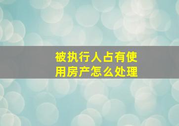 被执行人占有使用房产怎么处理