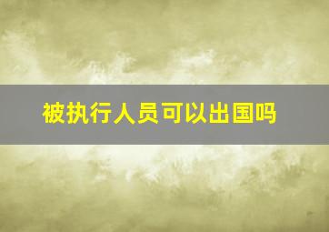 被执行人员可以出国吗