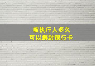 被执行人多久可以解封银行卡