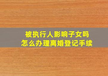 被执行人影响子女吗怎么办理离婚登记手续