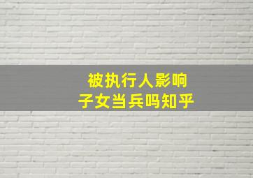 被执行人影响子女当兵吗知乎