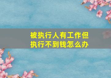 被执行人有工作但执行不到钱怎么办