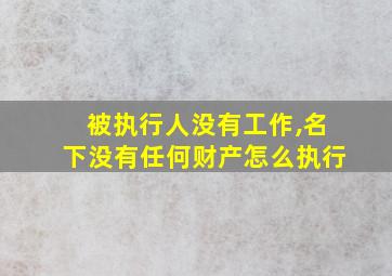 被执行人没有工作,名下没有任何财产怎么执行