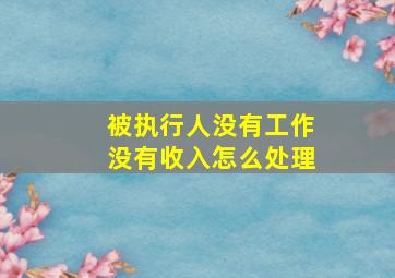 被执行人没有工作没有收入怎么处理