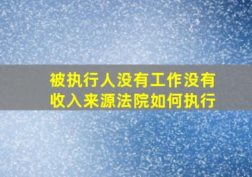 被执行人没有工作没有收入来源法院如何执行