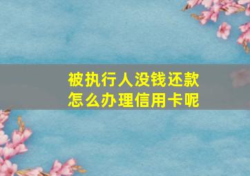 被执行人没钱还款怎么办理信用卡呢