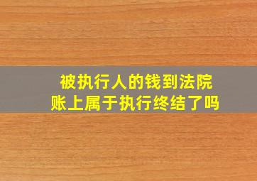 被执行人的钱到法院账上属于执行终结了吗